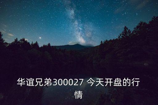 華誼兄弟什么時候開盤，華誼兄弟300027 今天開盤的行情