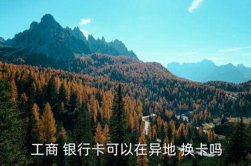 工商銀行卡怎么換卡,新型信用卡和以前的卡一樣，卡號不變