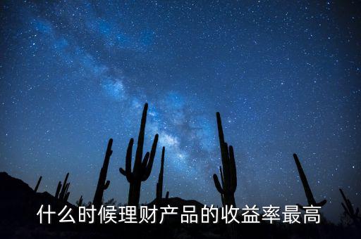 什么時候理財產品收益高，什么時候理財產品的收益率最高
