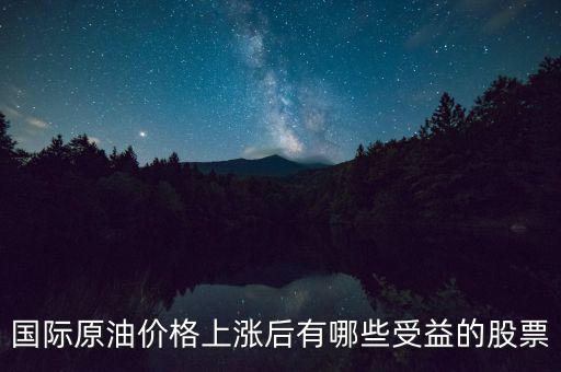 原油漲價利好什么股票，國際原油價格上漲后有哪些受益的股票