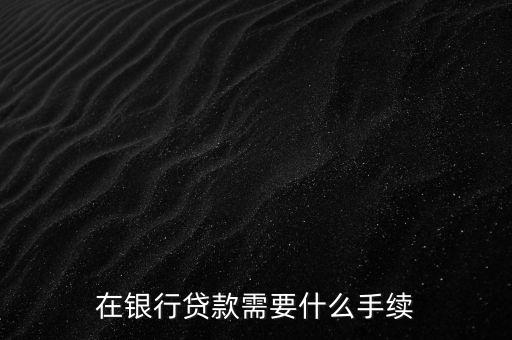銀行貸款要什么手續(xù)，在銀行貸款需要什么手續(xù)