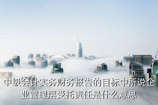 中級會(huì)計(jì)實(shí)務(wù)財(cái)務(wù)報(bào)告的目標(biāo)中所說企業(yè)管理層受托責(zé)任是什么意思