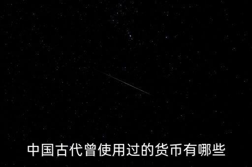 中國(guó)古代各朝代都使用什么貨幣，中國(guó)古代曾使用過(guò)的貨幣有哪些