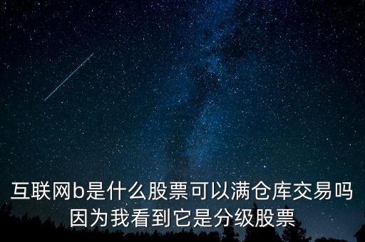 互聯(lián)網(wǎng)b股票是什么，互聯(lián)網(wǎng)b是什么股票可以滿倉(cāng)庫(kù)交易嗎因?yàn)槲铱吹剿欠旨?jí)股票