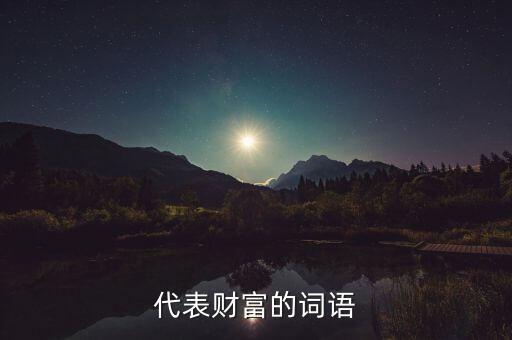 什么可以比喻成財富，求古代用來形容財富的詞
