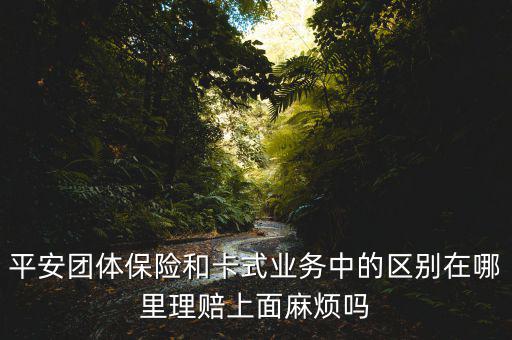 平安做團(tuán)險(xiǎn)是什么，平安團(tuán)體保險(xiǎn)和卡式業(yè)務(wù)中的區(qū)別在哪里理賠上面麻煩嗎