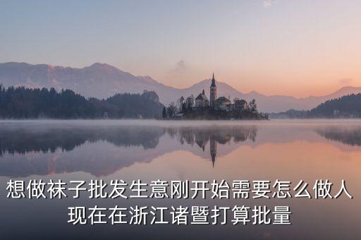 賣襪子行業(yè)需要什么，想做襪子批發(fā)生意剛開始需要怎么做人現(xiàn)在在浙江諸暨打算批量