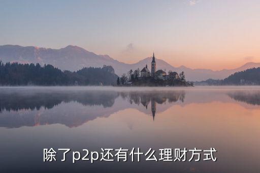 除了p2p理財還有什么，除了P2P理財外還有哪些很少聽說的理財方式