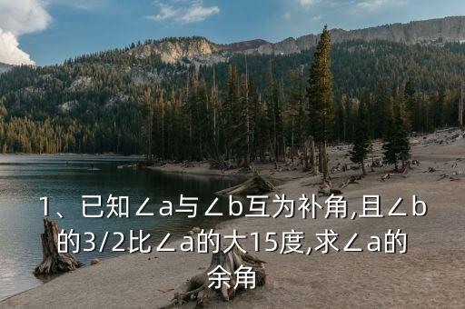 1、已知∠a與∠b互為補(bǔ)角,且∠b的3/2比∠a的大15度,求∠a的余角