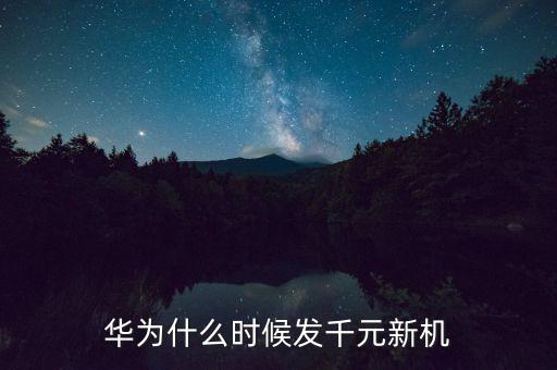 華為1000美金什么時(shí)候發(fā)，華為什么時(shí)候發(fā)千元新機(jī)