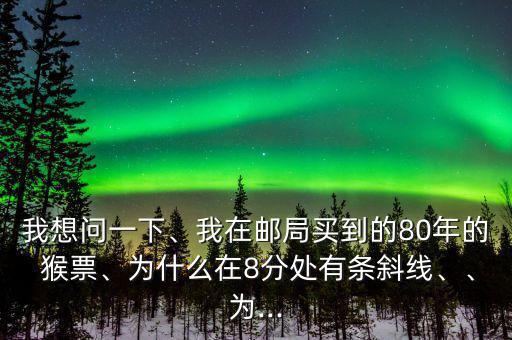我想問一下、我在郵局買到的80年的 猴票、為什么在8分處有條斜線、、為...