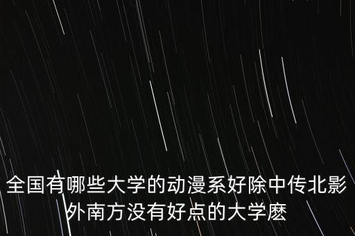 全國有哪些大學的動漫系好除中傳北影外南方?jīng)]有好點的大學麼