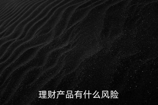 理財什么風(fēng)險，理財有哪些風(fēng)險銀行理財有什么風(fēng)險