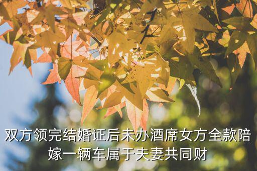 什么不是夫妻共同財產(chǎn)，雙方領(lǐng)完結(jié)婚證后未辦酒席女方全款陪嫁一輛車屬于夫妻共同財