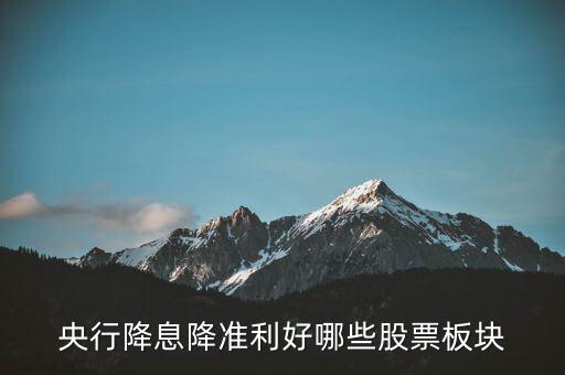降準(zhǔn)利好什么股票，央行降息降準(zhǔn)利好哪些股票板塊
