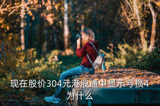 港股通買入為什么顯示虧損，現(xiàn)在股價304元港股通中顯示虧損4為什么