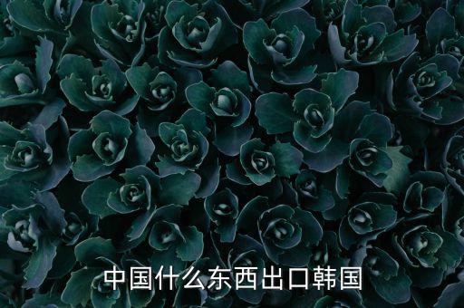 中國向韓國出口什么，中國都向韓國出口哪些呢