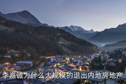 為什么李嘉誠全部拋售大陸資產，李嘉誠為什么大規(guī)模的退出內地房地產