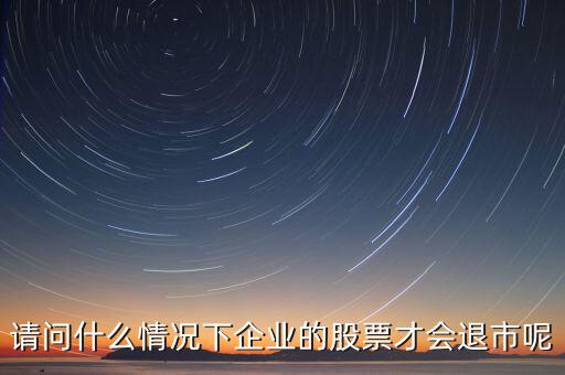 什么情況下股票會退市，請問什么情況下企業(yè)的股票才會退市呢