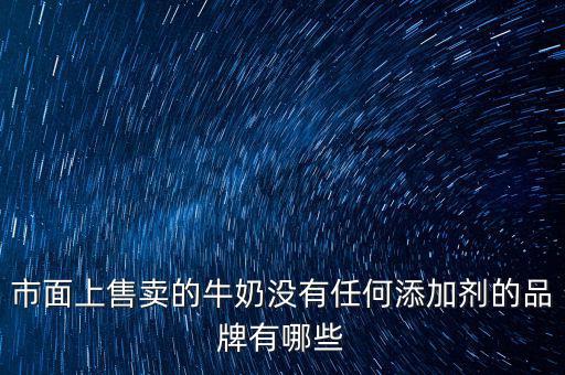 什么奶沒有添加劑，市面上售賣的牛奶沒有任何添加劑的品牌有哪些