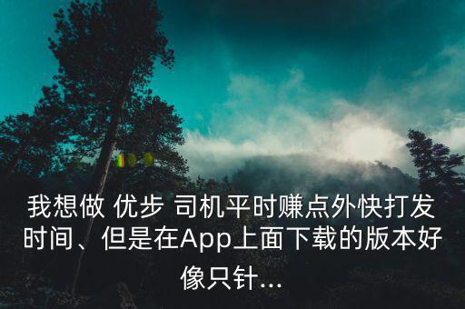 我想做 優(yōu)步 司機(jī)平時賺點(diǎn)外快打發(fā)時間、但是在App上面下載的版本好像只針...