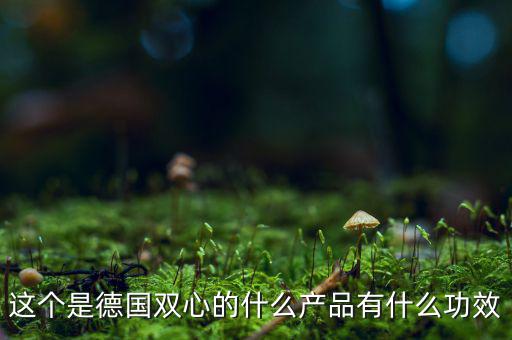 雙星新材主產(chǎn)品是什么，這個(gè)是德國(guó)雙心的什么產(chǎn)品有什么功效