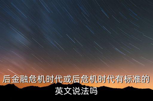 后危機(jī)時(shí)代是什么時(shí)候，后金融危機(jī)時(shí)代或后危機(jī)時(shí)代有標(biāo)準(zhǔn)的英文說法嗎