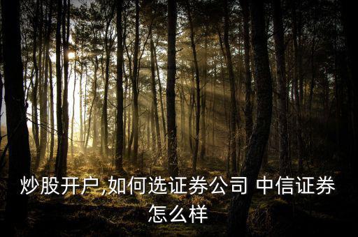 炒股開(kāi)戶(hù),如何選證券公司 中信證券怎么樣