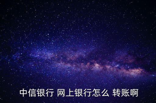 中信銀行網上轉賬怎么操作,中信網銀跨行轉賬如何操作方式