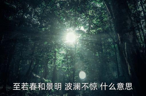 波瀾不驚形容什么，至若春和景明 波瀾不驚 什么意思