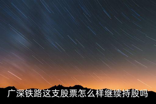 廣深鐵路是什么公司，廣深鐵路這支股票怎么樣繼續(xù)持股嗎