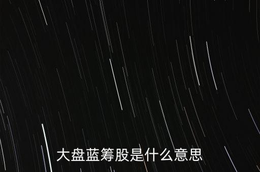 什么是大盤藍(lán)籌股，大盤藍(lán)籌是什么意思