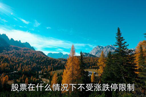 股票在什么情況下將不設(shè)漲跌停板，股票在什么情況下不受漲跌停限制