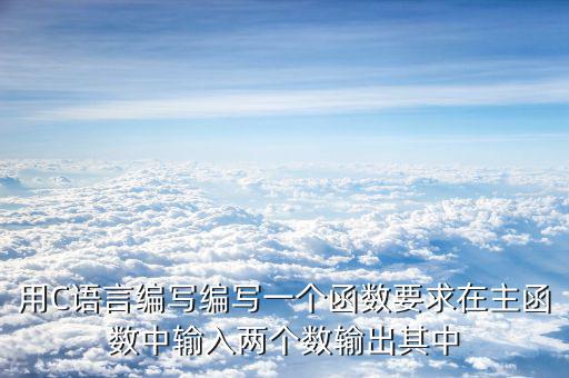 用C語言編寫編寫一個函數要求在主函數中輸入兩個數輸出其中