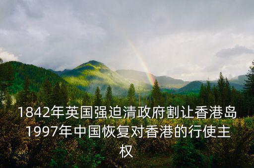 1842年英國強迫清政府割讓香港島 1997年中國恢復對香港的行使主權