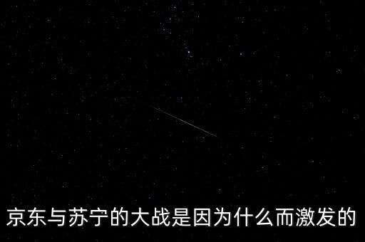 京東蘇寧為什么斗爭(zhēng)，京東與蘇寧的大戰(zhàn)是因?yàn)槭裁炊ぐl(fā)的