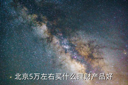 北京有個(gè)什么東西要投5萬，北京5萬左右買什么理財(cái)產(chǎn)品好