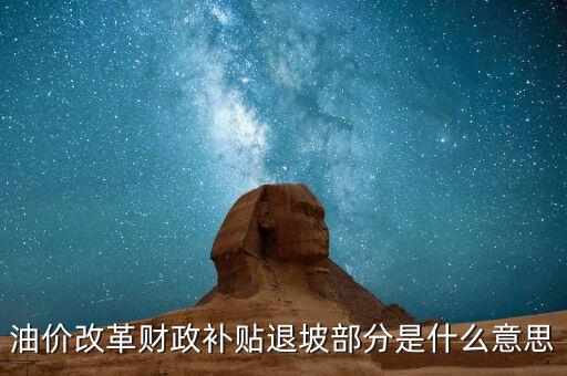 油品改革是什么意思，油價改革財政補貼退坡部分是什么意思