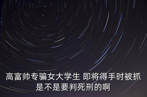 張紅宇什么時候被抓，高富帥專騙女大學生 即將得手時被抓是不是要判死刑的啊