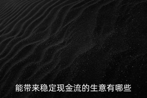 什么行業(yè)小投入帶來現(xiàn)金流，能帶來穩(wěn)定現(xiàn)金流的生意有哪些