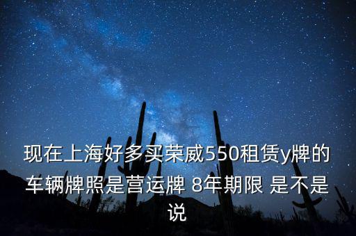 什么公司租賃y牌車，現(xiàn)在上海好多買榮威550租賃y牌的車輛牌照是營運牌 8年期限 是不是說