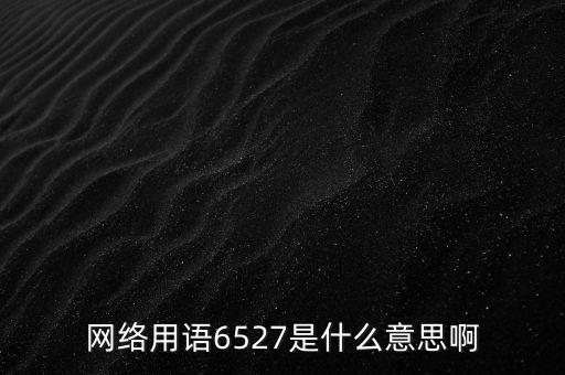 6527年費(fèi)調(diào)整是什么意思，網(wǎng)絡(luò)用語6527是什么意思啊