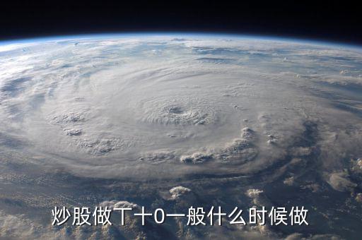 當(dāng)天什么時(shí)間股票適合做T，請問什么情況下股票可以做T0啊