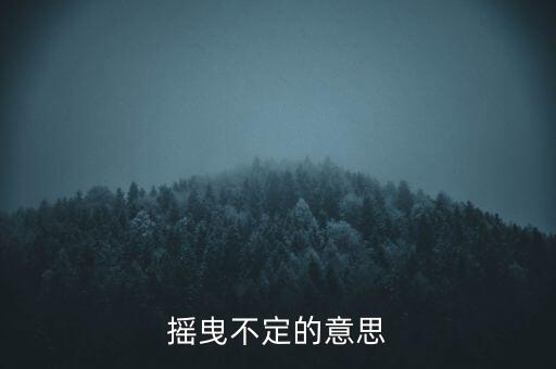 搖曳不定是什么意思，搖曳不定是什么意思