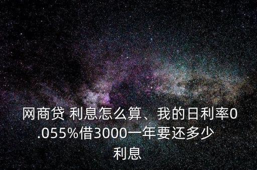  網(wǎng)商貸 利息怎么算、我的日利率0.055%借3000一年要還多少 利息