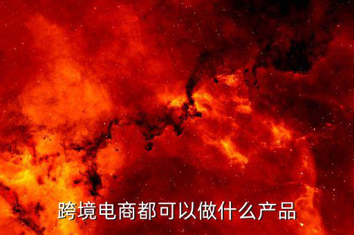 鄭州跨境電子商務賣什么，跨境電商都可以做什么產品