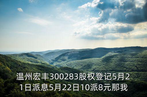 溫州宏豐是什么概念，溫州宏豐300283股權登記5月21日派息5月22日10派8元那我