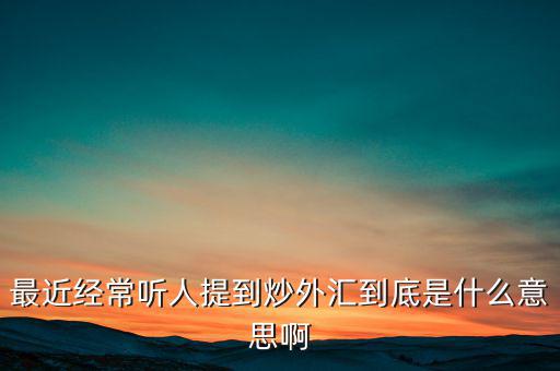 炒外匯是什么意思，外匯什么意思炒外匯是什么意思外匯一手是什么意思
