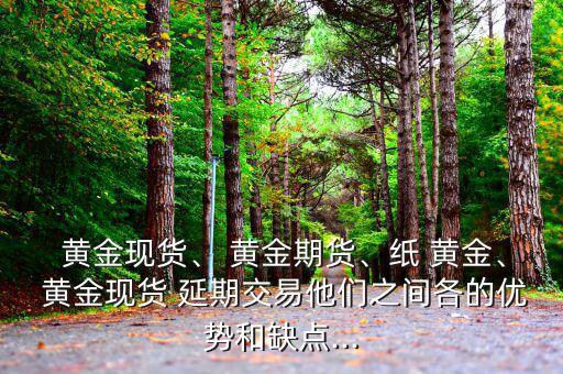  黃金現(xiàn)貨、 黃金期貨、紙 黃金、 黃金現(xiàn)貨 延期交易他們之間各的優(yōu)勢和缺點(diǎn)...