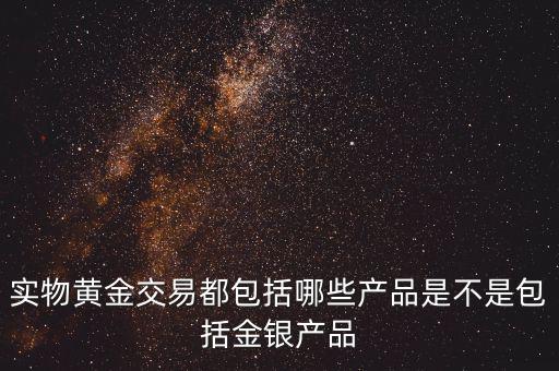 什么是實物黃金產品，實物黃金交易都包括哪些產品是不是包括金銀產品